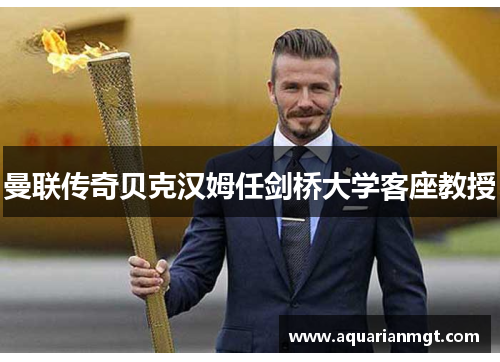 曼联传奇贝克汉姆任剑桥大学客座教授